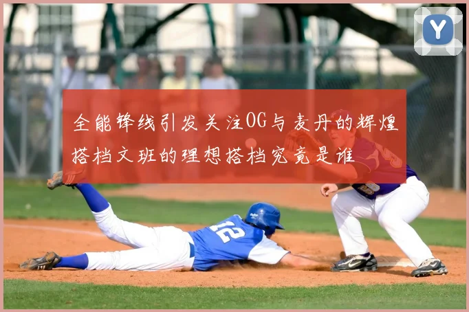 全能锋线引发关注OG与麦丹的辉煌搭档文班的理想搭档究竟是谁