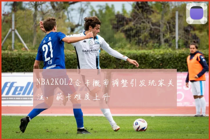 NBA2KOL2合卡概率调整引发玩家关注,获卡难度上升