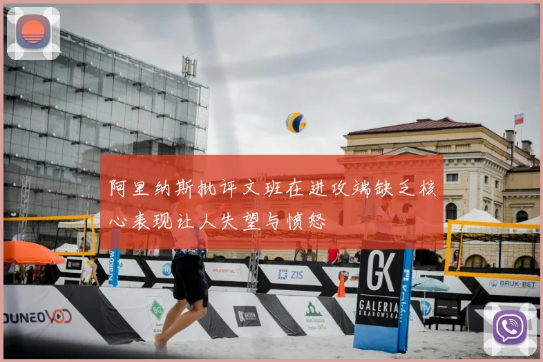 阿里纳斯批评文班在进攻端缺乏核心表现让人失望与愤怒