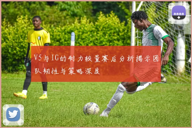 V5与IG的耐力较量赛后分析揭示团队韧性与策略深度