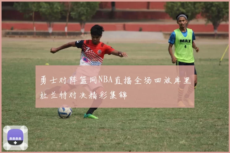 勇士对阵篮网NBA直播全场回放库里杜兰特对决精彩集锦