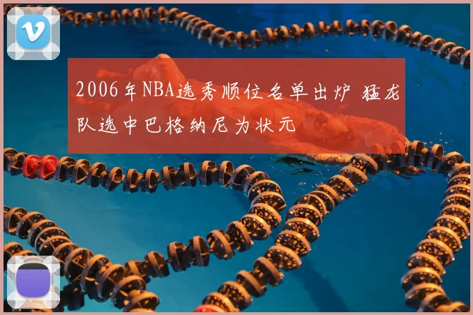 2006年NBA选秀顺位名单出炉 猛龙队选中巴格纳尼为状元