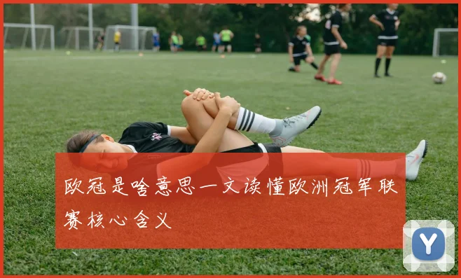 欧冠是啥意思一文读懂欧洲冠军联赛核心含义