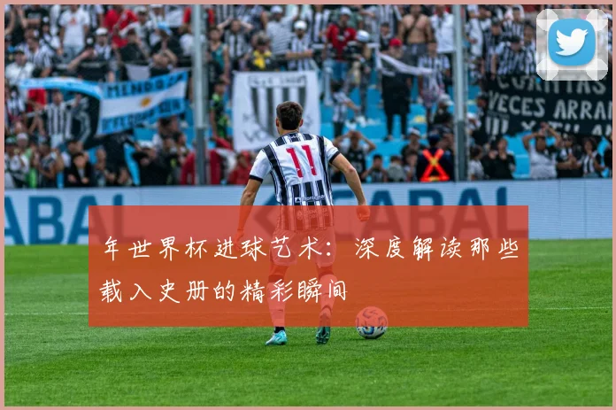 年世界杯进球艺术：深度解读那些载入史册的精彩瞬间