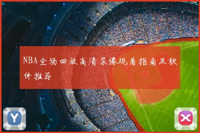 NBA全场回放高清录像观看指南及软件推荐