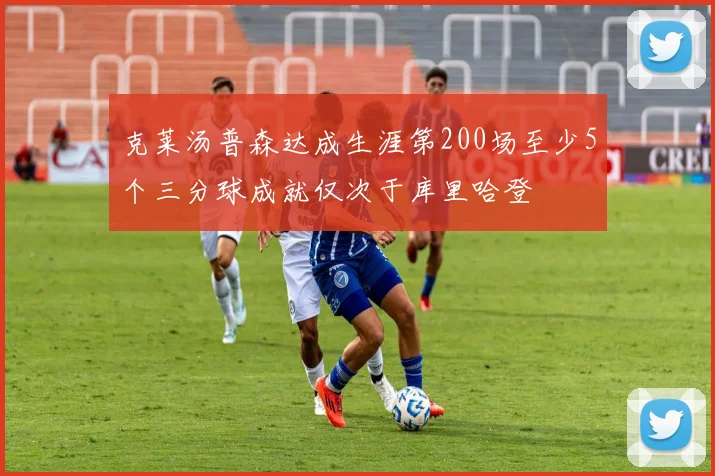 克莱汤普森达成生涯第200场至少5个三分球成就仅次于库里哈登