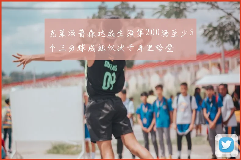 克莱汤普森达成生涯第200场至少5个三分球成就仅次于库里哈登