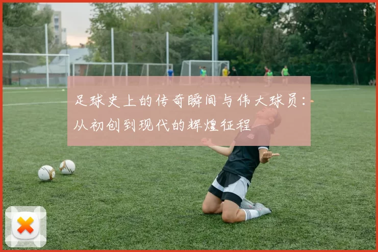 足球史上的传奇瞬间与伟大球员：从初创到现代的辉煌征程