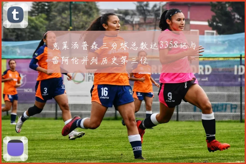 克莱汤普森三分球总数达3358记与雷阿伦并列历史第三位