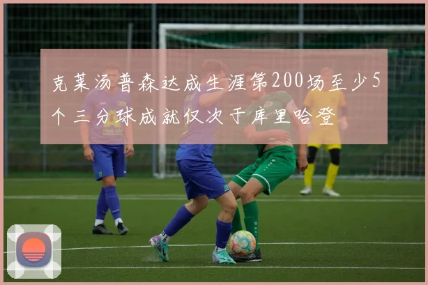 克莱汤普森达成生涯第200场至少5个三分球成就仅次于库里哈登