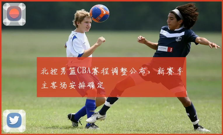 北控男篮CBA赛程调整公布，新赛季主客场安排确定
