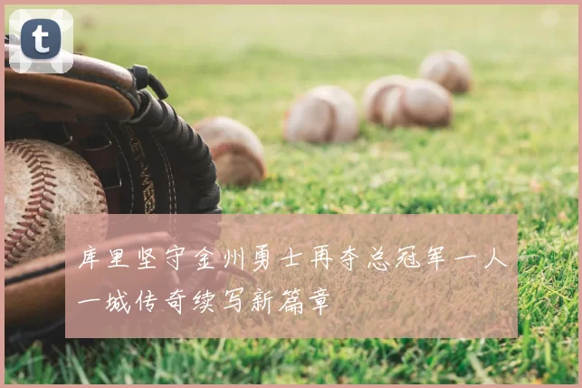 库里坚守金州勇士再夺总冠军一人一城传奇续写新篇章