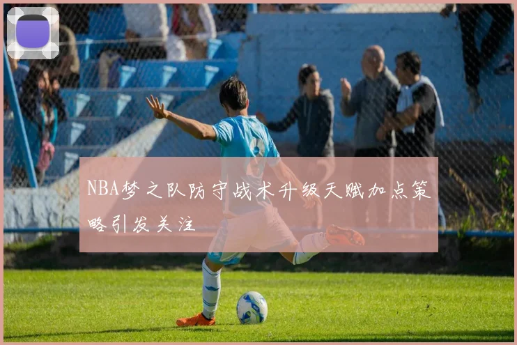 NBA梦之队防守战术升级天赋加点策略引发关注