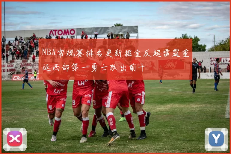 NBA常规赛排名更新掘金反超雷霆重返西部第一勇士跌出前十