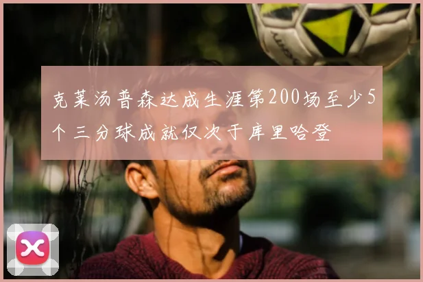 克莱汤普森达成生涯第200场至少5个三分球成就仅次于库里哈登