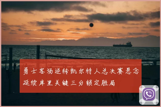 勇士客场逆转凯尔特人总决赛悬念延续库里关键三分锁定胜局