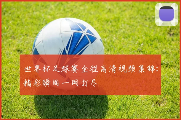 世界杯足球赛全程高清视频集锦:精彩瞬间一网打尽