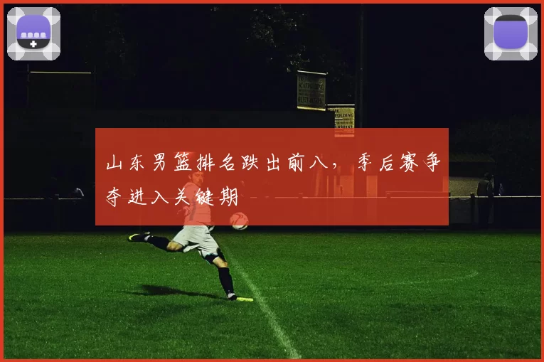 山东男篮排名跌出前八，季后赛争夺进入关键期