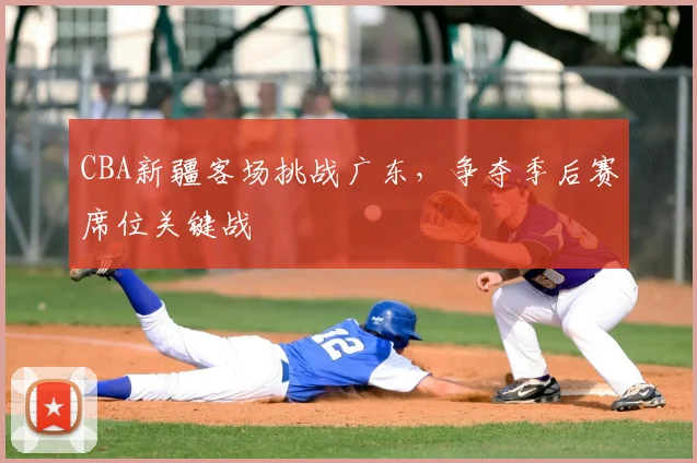 CBA新疆客场挑战广东,争夺季后赛席位关键战