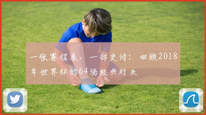 一张赛程表，一部史诗：回顾2018年世界杯的64场经典对决
