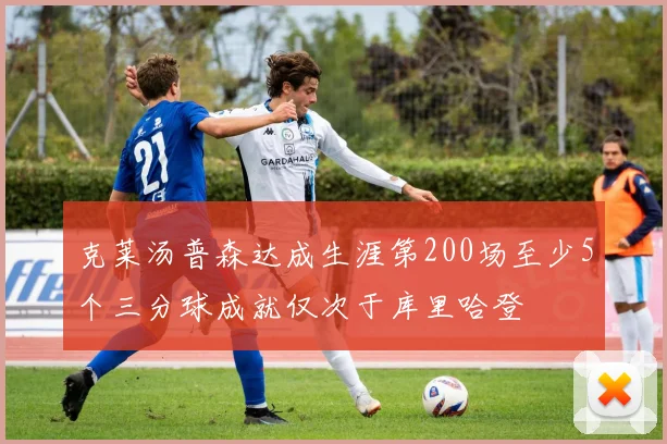 克莱汤普森达成生涯第200场至少5个三分球成就仅次于库里哈登