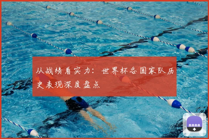 从战绩看实力:世界杯各国家队历史表现深度盘点