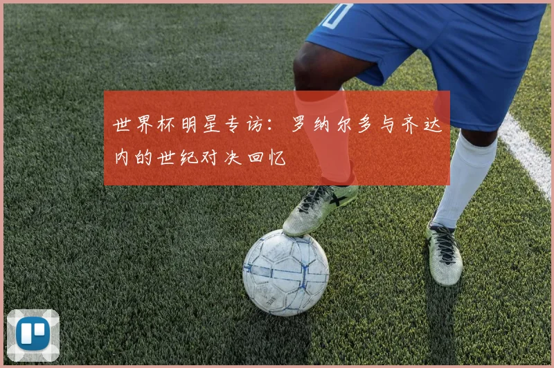 世界杯明星专访:罗纳尔多与齐达内的世纪对决回忆