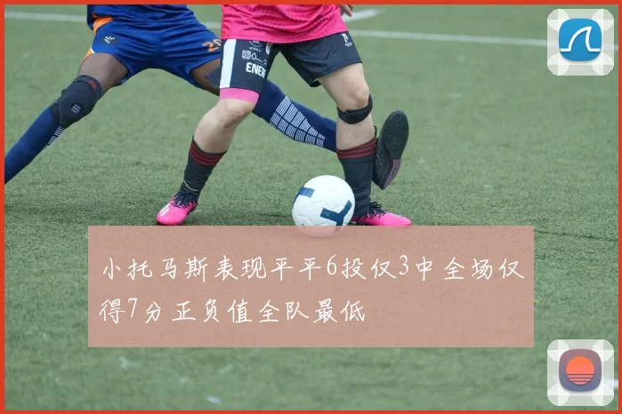 小托马斯表现平平6投仅3中全场仅得7分正负值全队最低