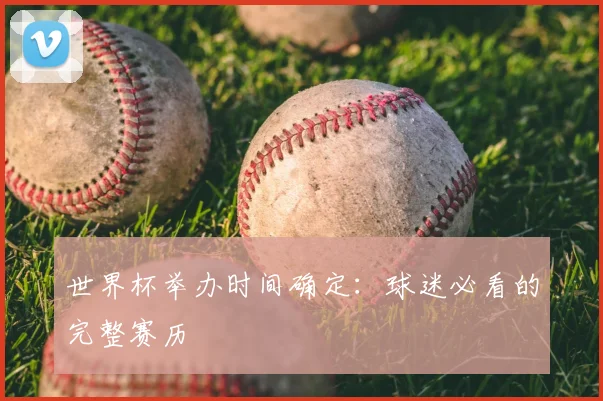 世界杯举办时间确定:球迷必看的完整赛历