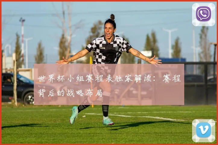 世界杯小组赛程表独家解读:赛程背后的战略布局