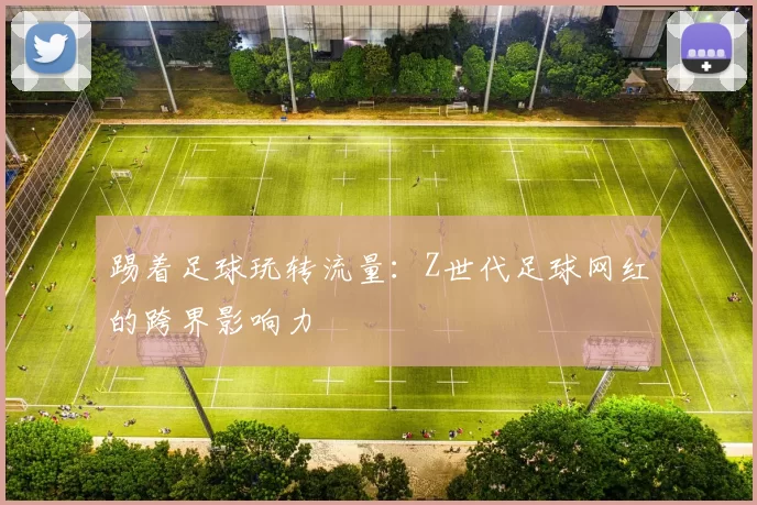 踢着足球玩转流量：Z世代足球网红的跨界影响力