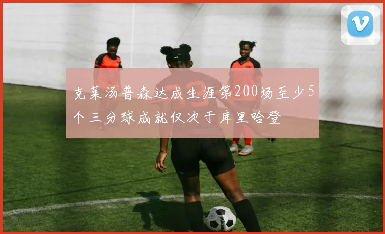 克莱汤普森达成生涯第200场至少5个三分球成就仅次于库里哈登