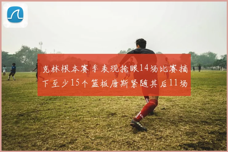 克林根本赛季表现抢眼14场比赛摘下至少15个篮板唐斯紧随其后11场精彩表现
