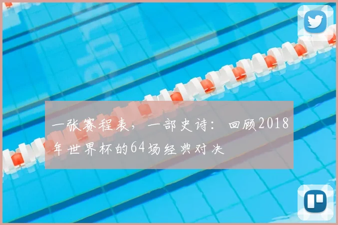 一张赛程表，一部史诗：回顾2018年世界杯的64场经典对决