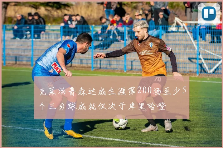 克莱汤普森达成生涯第200场至少5个三分球成就仅次于库里哈登
