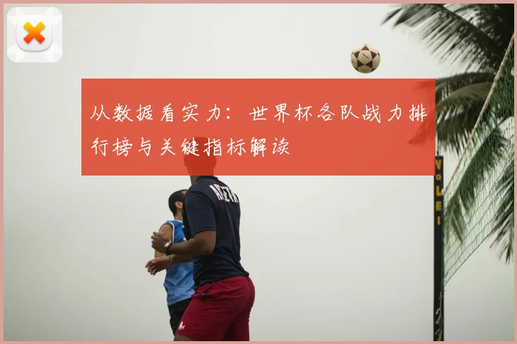 从数据看实力：世界杯各队战力排行榜与关键指标解读