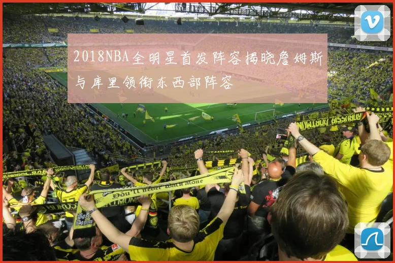 2018NBA全明星首发阵容揭晓詹姆斯与库里领衔东西部阵容
