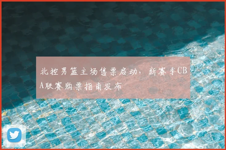 北控男篮主场售票启动,新赛季CBA联赛购票指南发布