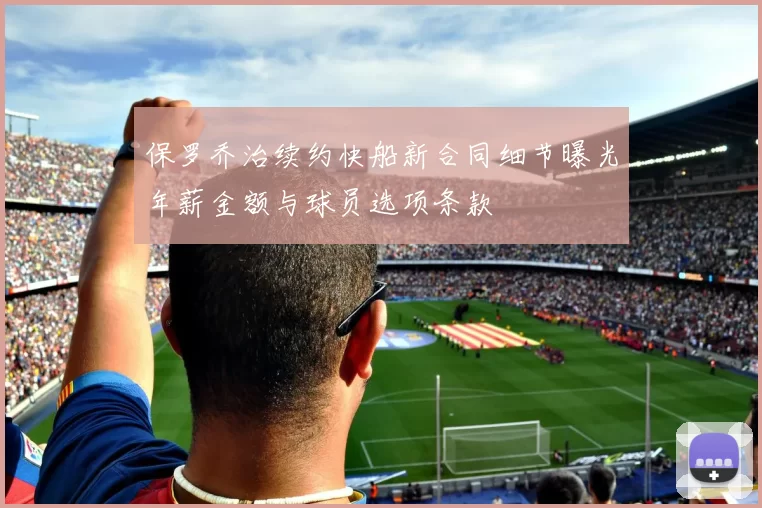 保罗乔治续约快船新合同细节曝光年薪金额与球员选项条款