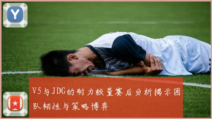 V5与JDG的耐力较量赛后分析揭示团队韧性与策略博弈