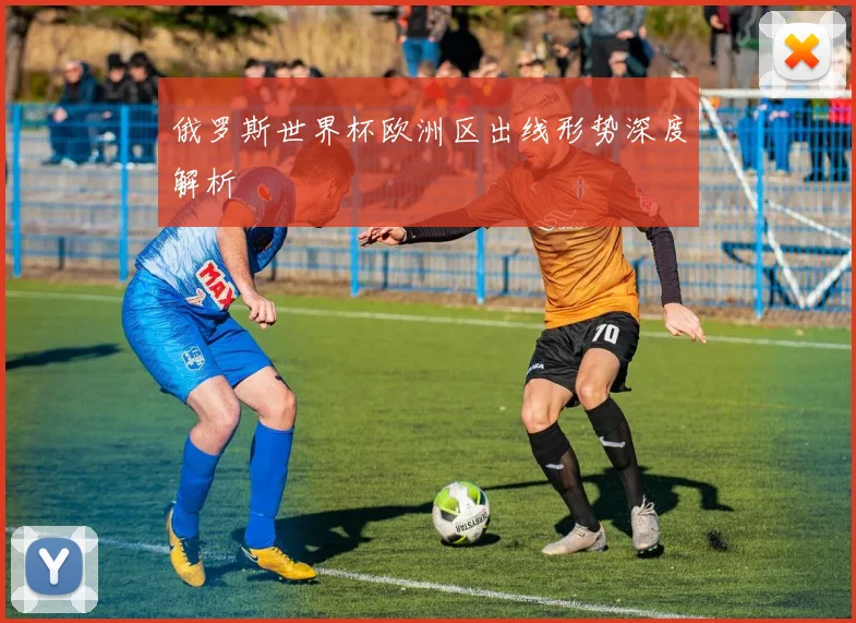 俄罗斯世界杯欧洲区出线形势深度解析