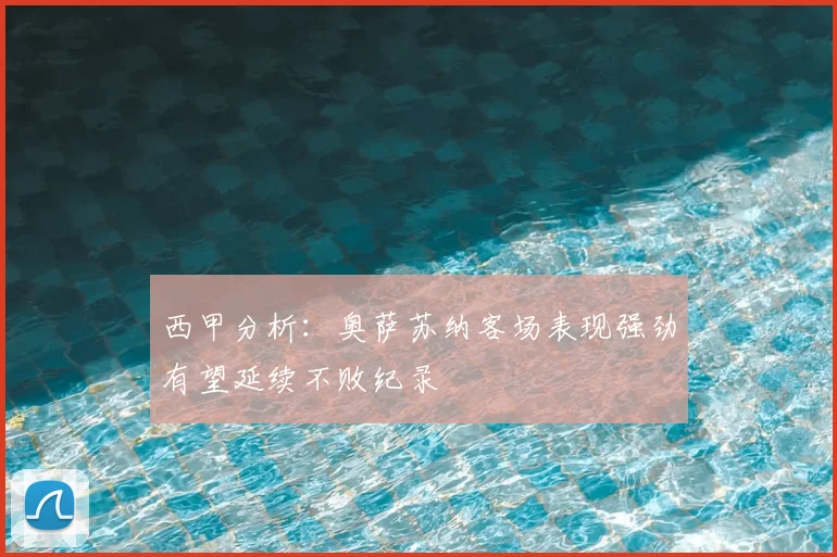 西甲分析:奥萨苏纳客场表现强劲有望延续不败纪录