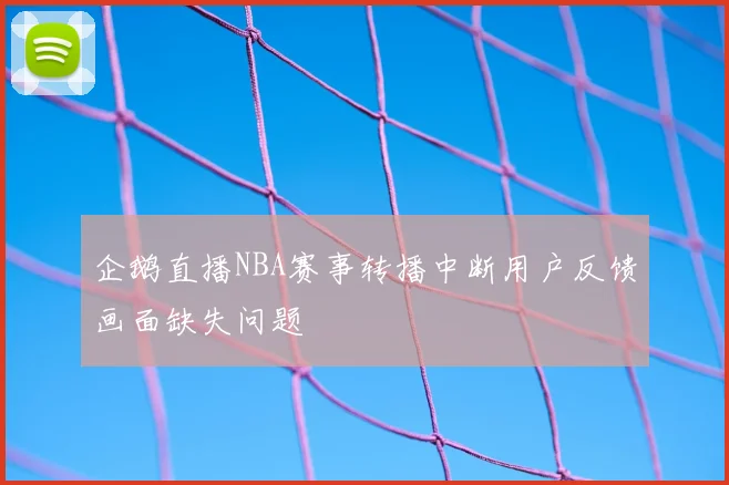 企鹅直播NBA赛事转播中断用户反馈画面缺失问题