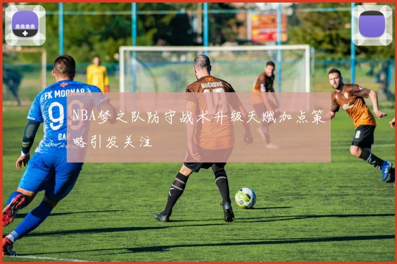 NBA梦之队防守战术升级天赋加点策略引发关注