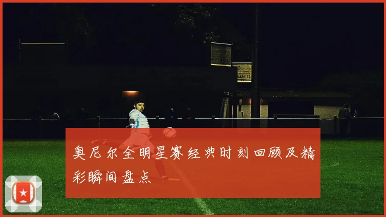 奥尼尔全明星赛经典时刻回顾及精彩瞬间盘点