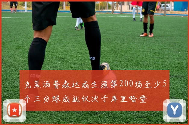 克莱汤普森达成生涯第200场至少5个三分球成就仅次于库里哈登