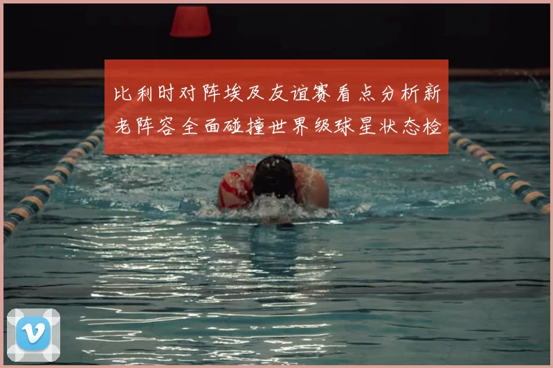 比利时对阵埃及友谊赛看点分析新老阵容全面碰撞世界级球星状态检验