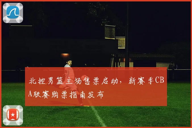 北控男篮主场售票启动，新赛季CBA联赛购票指南发布