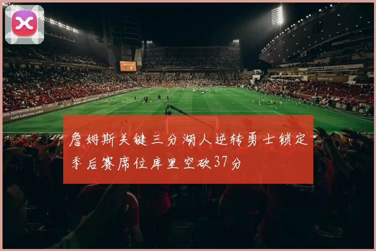 詹姆斯关键三分湖人逆转勇士锁定季后赛席位库里空砍37分