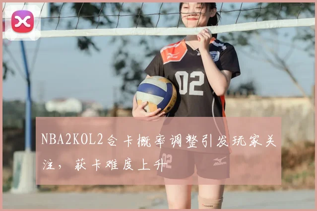 NBA2KOL2合卡概率调整引发玩家关注,获卡难度上升